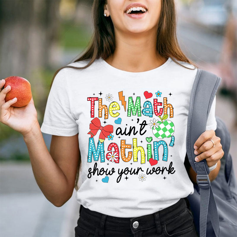 The Math Ain't Mathin Show Your Work Teacher T-Shirt