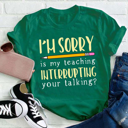 I'm Sorry Is My Teaching Interrupting Your Talking Teacher T-Shirt