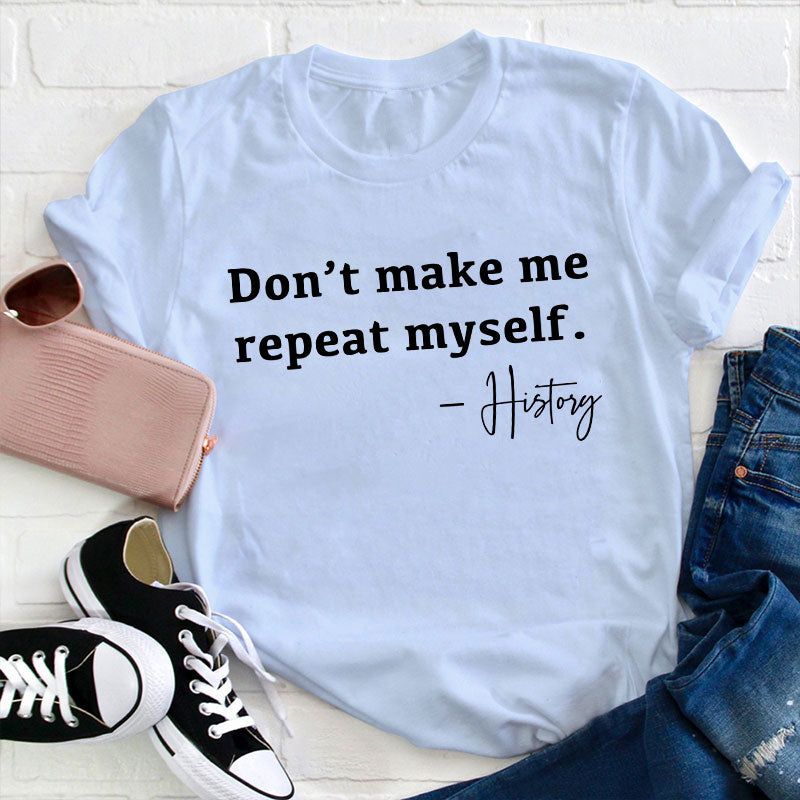 Don't Make Me Repeat Myself History Teacher T-Shirt