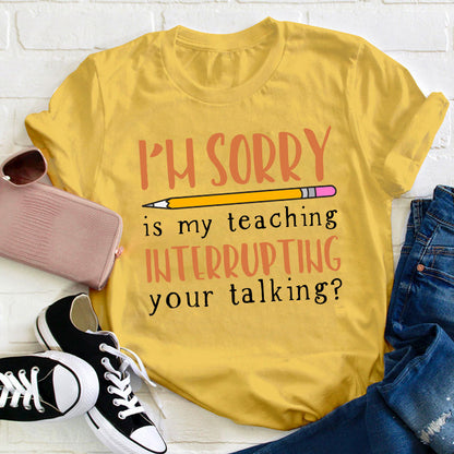 I'm Sorry Is My Teaching Interrupting Your Talking Teacher T-Shirt