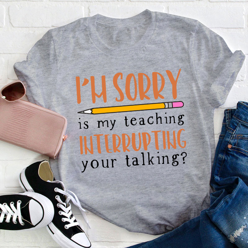 I'm Sorry Is My Teaching Interrupting Your Talking Teacher T-Shirt