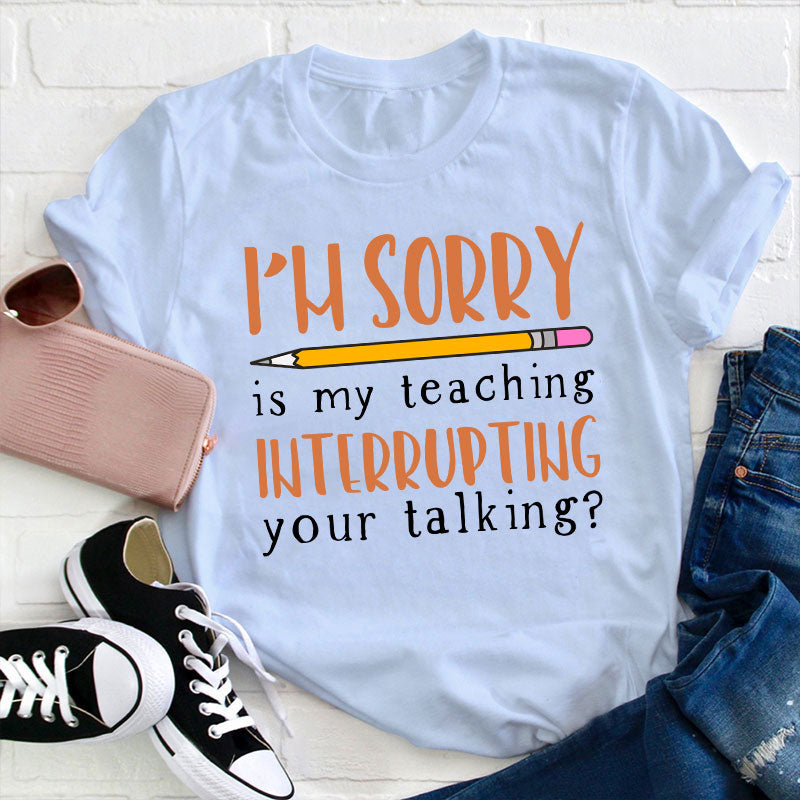 I'm Sorry Is My Teaching Interrupting Your Talking Teacher T-Shirt