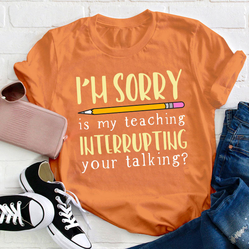 I'm Sorry Is My Teaching Interrupting Your Talking Teacher T-Shirt