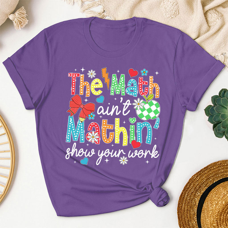 The Math Ain't Mathin Show Your Work Teacher T-Shirt