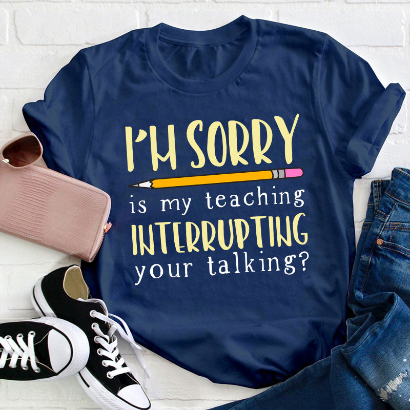 I'm Sorry Is My Teaching Interrupting Your Talking Teacher T-Shirt