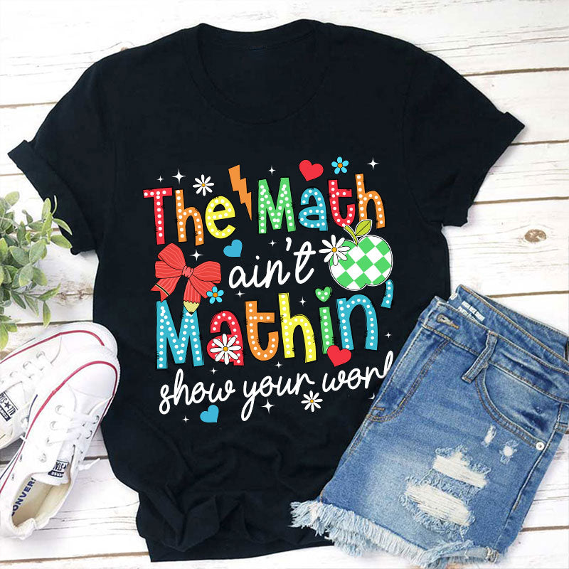 The Math Ain't Mathin Show Your Work Teacher T-Shirt
